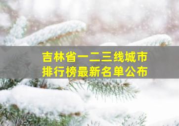 吉林省一二三线城市排行榜最新名单公布