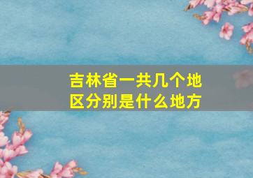 吉林省一共几个地区分别是什么地方