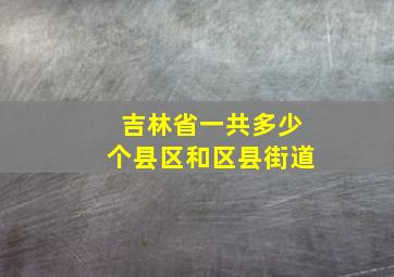 吉林省一共多少个县区和区县街道