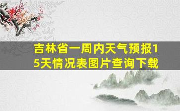 吉林省一周内天气预报15天情况表图片查询下载