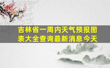 吉林省一周内天气预报图表大全查询最新消息今天