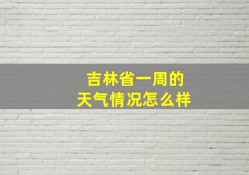 吉林省一周的天气情况怎么样