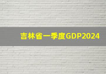 吉林省一季度GDP2024