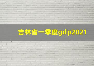 吉林省一季度gdp2021