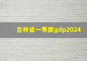 吉林省一季度gdp2024