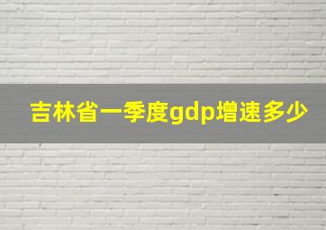 吉林省一季度gdp增速多少