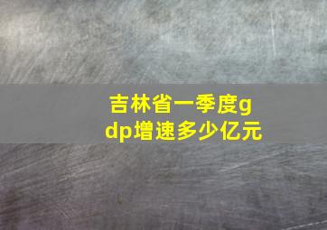 吉林省一季度gdp增速多少亿元