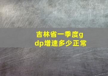 吉林省一季度gdp增速多少正常