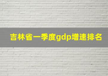 吉林省一季度gdp增速排名