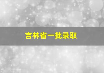 吉林省一批录取