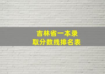 吉林省一本录取分数线排名表