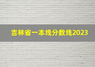 吉林省一本线分数线2023