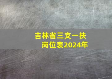 吉林省三支一扶岗位表2024年