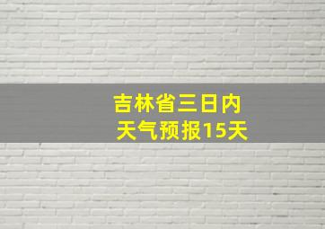 吉林省三日内天气预报15天