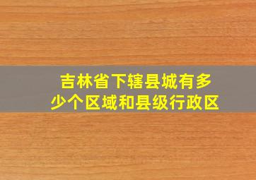 吉林省下辖县城有多少个区域和县级行政区