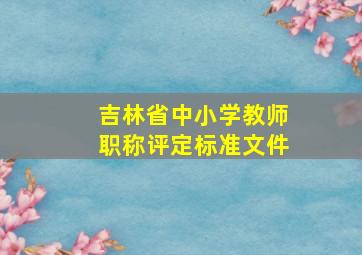 吉林省中小学教师职称评定标准文件