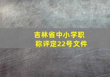 吉林省中小学职称评定22号文件