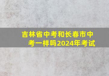 吉林省中考和长春市中考一样吗2024年考试