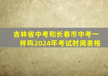 吉林省中考和长春市中考一样吗2024年考试时间表格