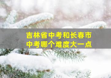 吉林省中考和长春市中考哪个难度大一点