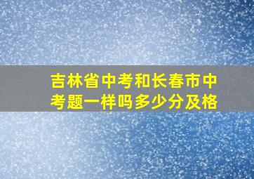 吉林省中考和长春市中考题一样吗多少分及格