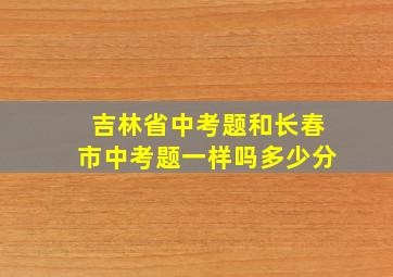 吉林省中考题和长春市中考题一样吗多少分