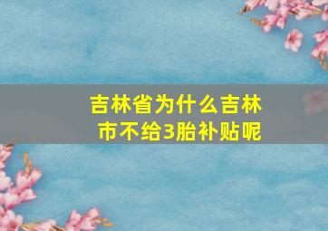 吉林省为什么吉林市不给3胎补贴呢