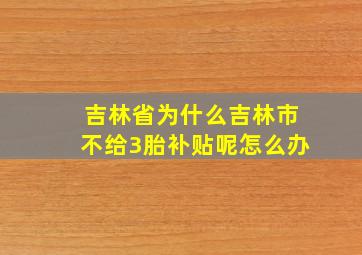 吉林省为什么吉林市不给3胎补贴呢怎么办