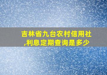 吉林省九台农村信用社,利息定期查询是多少