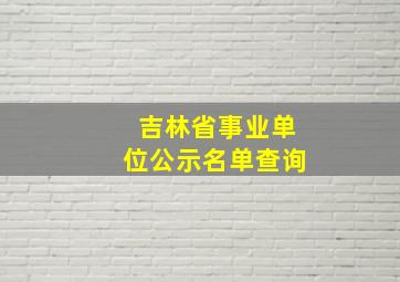 吉林省事业单位公示名单查询