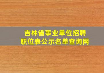 吉林省事业单位招聘职位表公示名单查询网