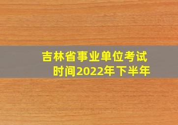 吉林省事业单位考试时间2022年下半年