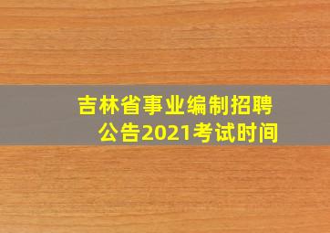 吉林省事业编制招聘公告2021考试时间