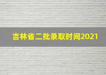 吉林省二批录取时间2021