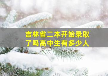 吉林省二本开始录取了吗高中生有多少人