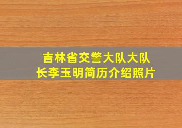 吉林省交警大队大队长李玉明简历介绍照片