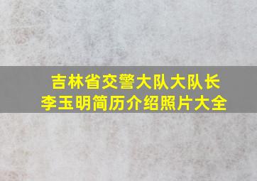 吉林省交警大队大队长李玉明简历介绍照片大全