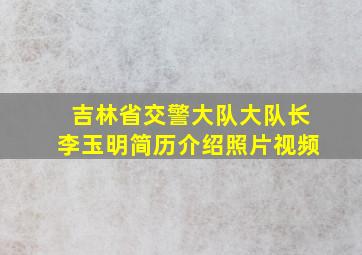 吉林省交警大队大队长李玉明简历介绍照片视频