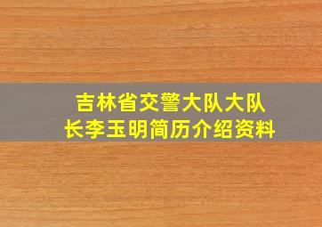 吉林省交警大队大队长李玉明简历介绍资料