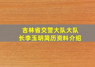 吉林省交警大队大队长李玉明简历资料介绍