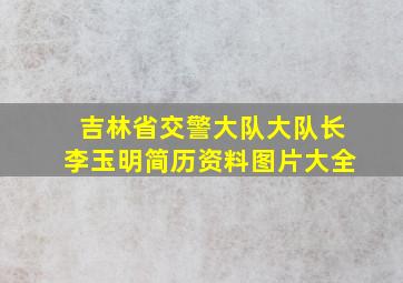 吉林省交警大队大队长李玉明简历资料图片大全