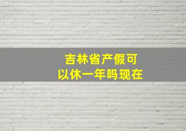 吉林省产假可以休一年吗现在