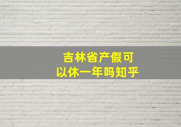 吉林省产假可以休一年吗知乎