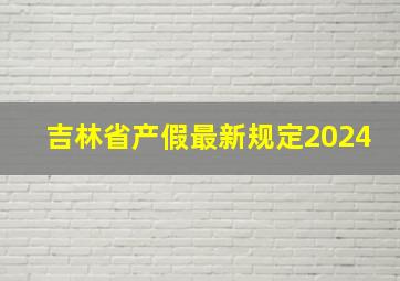 吉林省产假最新规定2024