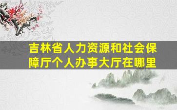 吉林省人力资源和社会保障厅个人办事大厅在哪里