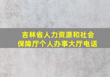 吉林省人力资源和社会保障厅个人办事大厅电话