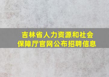 吉林省人力资源和社会保障厅官网公布招聘信息