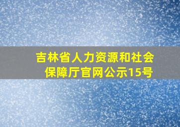 吉林省人力资源和社会保障厅官网公示15号