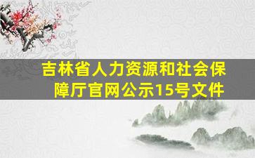 吉林省人力资源和社会保障厅官网公示15号文件