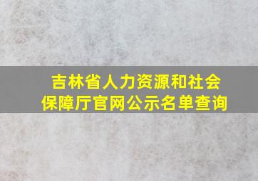 吉林省人力资源和社会保障厅官网公示名单查询